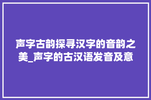 声字古韵探寻汉字的音韵之美_声字的古汉语发音及意思