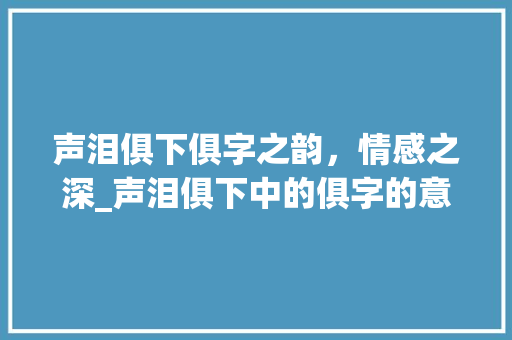 声泪俱下俱字之韵，情感之深_声泪俱下中的俱字的意思