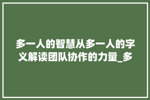 多一人的智慧从多一人的字义解读团队协作的力量_多一人的意思的字有哪些