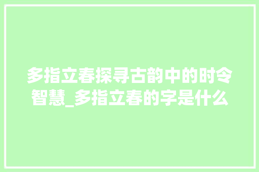 多指立春探寻古韵中的时令智慧_多指立春的字是什么意思