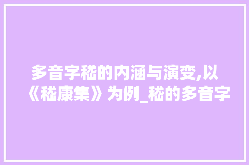 多音字嵇的内涵与演变,以《嵇康集》为例_嵇的多音字是什么意思