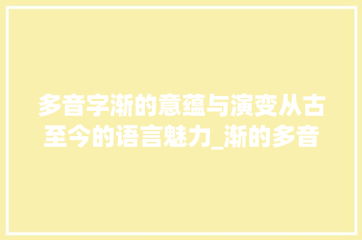 多音字渐的意蕴与演变从古至今的语言魅力_渐的多音字是什么意思
