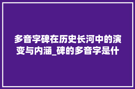 多音字碑在历史长河中的演变与内涵_碑的多音字是什么意思