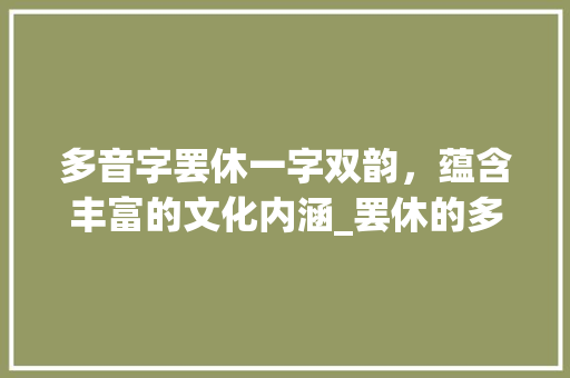 多音字罢休一字双韵，蕴含丰富的文化内涵_罢休的多音字是什么意思