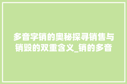 多音字销的奥秘探寻销售与销毁的双重含义_销的多音字是什么意思