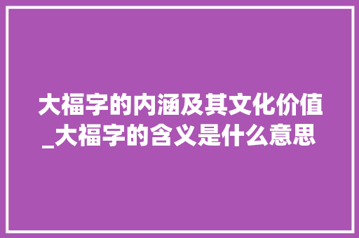 大福字的内涵及其文化价值_大福字的含义是什么意思 诗词佳句