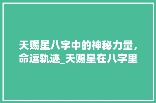 天赐星八字中的神秘力量，命运轨迹_天赐星在八字里的意思