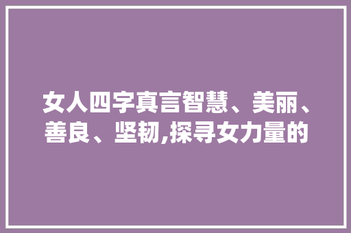 女人四字真言智慧、美丽、善良、坚韧,探寻女力量的源泉_女人的4字真言是什么意思