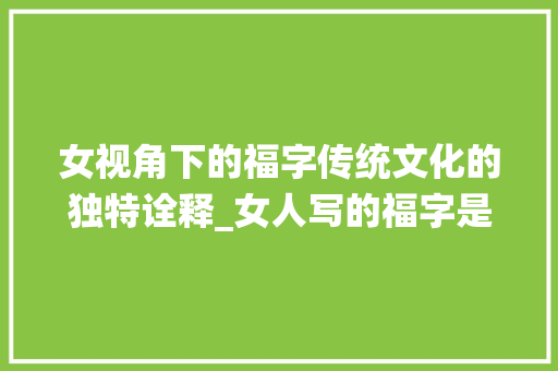 女视角下的福字传统文化的独特诠释_女人写的福字是什么意思
