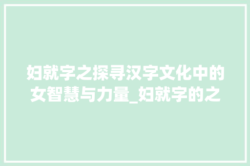 妇就字之探寻汉字文化中的女智慧与力量_妇就字的之是什么意思
