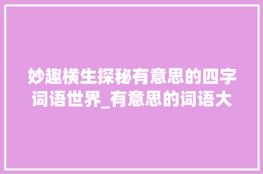 妙趣横生探秘有意思的四字词语世界_有意思的词语大全四字