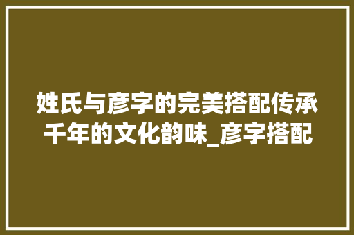 姓氏与彦字的完美搭配传承千年的文化韵味_彦字搭配的姓氏是什么意思