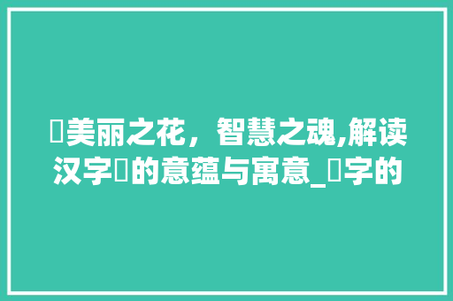 媺美丽之花，智慧之魂,解读汉字媺的意蕴与寓意_媺字的意思和寓意是什么