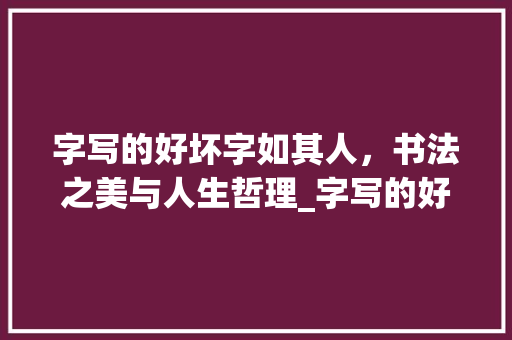 字写的好坏字如其人，书法之美与人生哲理_字写的好坏是什么意思啊
