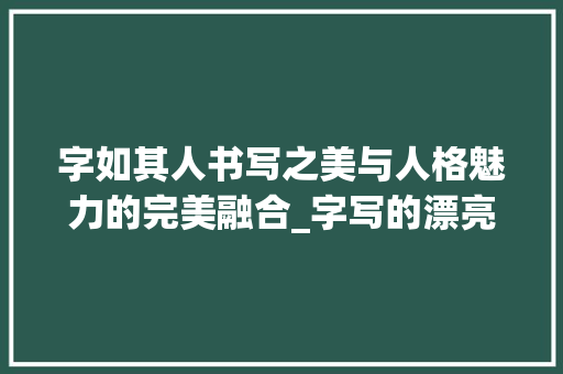 字如其人书写之美与人格魅力的完美融合_字写的漂亮代表什么意思