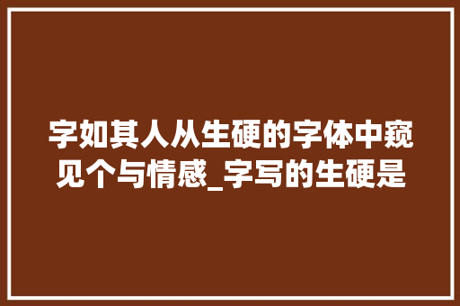 字如其人从生硬的字体中窥见个与情感_字写的生硬是什么意思