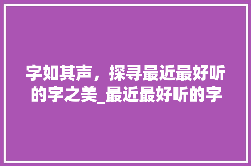 字如其声，探寻最近最好听的字之美_最近最好听的字是什么意思