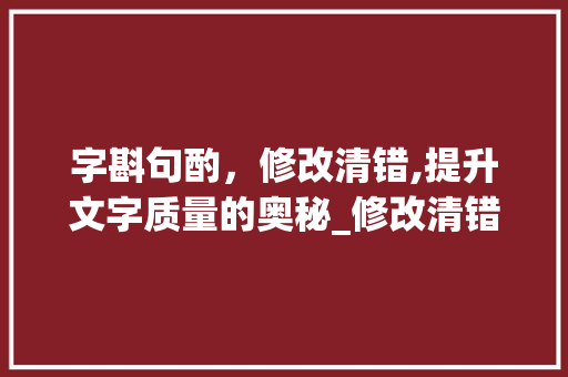 字斟句酌，修改清错,提升文字质量的奥秘_修改清错的字是什么意思