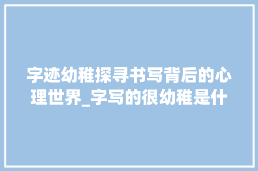 字迹幼稚探寻书写背后的心理世界_字写的很幼稚是什么意思