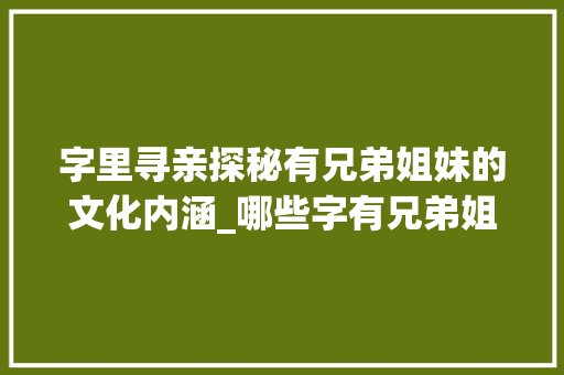 字里寻亲探秘有兄弟姐妹的文化内涵_哪些字有兄弟姐妹的意思
