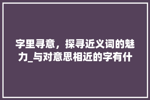 字里寻意，探寻近义词的魅力_与对意思相近的字有什么