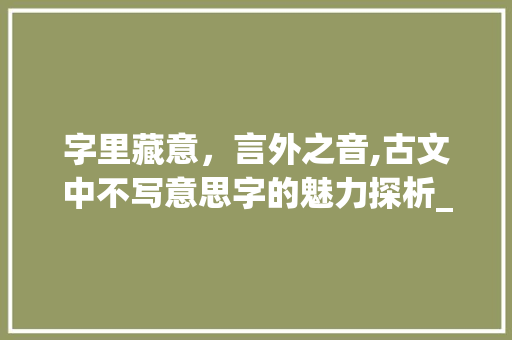 字里藏意，言外之音,古文中不写意思字的魅力探析_古文中表示不写意思的字