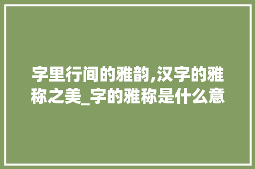 字里行间的雅韵,汉字的雅称之美_字的雅称是什么意思
