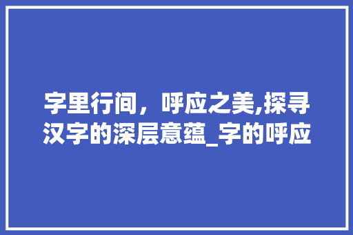 字里行间，呼应之美,探寻汉字的深层意蕴_字的呼应是什么意思