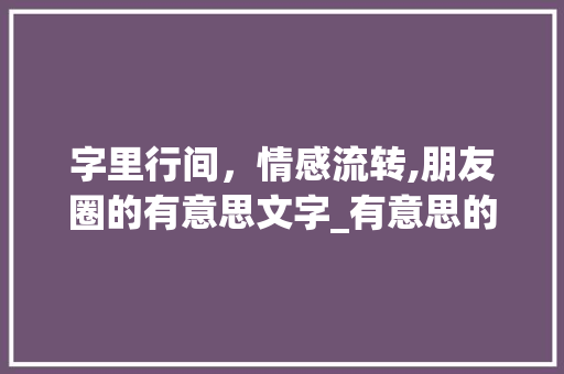 字里行间，情感流转,朋友圈的有意思文字_有意思的带字的朋友圈
