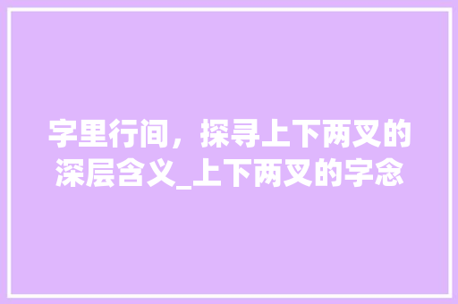 字里行间，探寻上下两叉的深层含义_上下两叉的字念什么意思