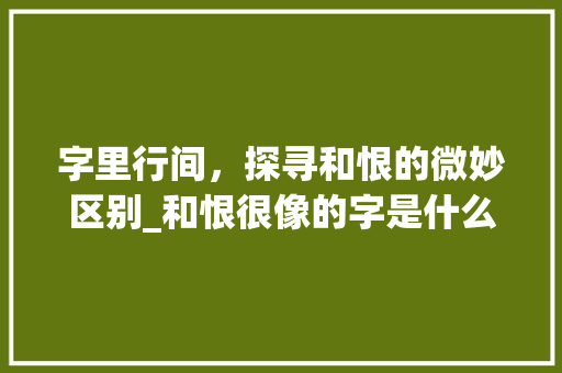 字里行间，探寻和恨的微妙区别_和恨很像的字是什么意思