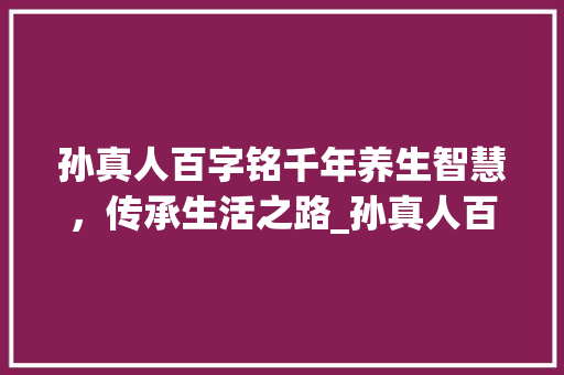 孙真人百字铭千年养生智慧，传承生活之路_孙真人百字铭的意思
