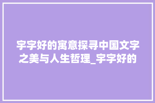 宇字好的寓意探寻中国文字之美与人生哲理_宇字好的寓意是什么意思