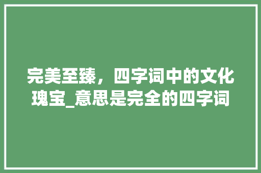 完美至臻，四字词中的文化瑰宝_意思是完全的四字词