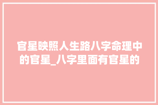 官星映照人生路八字命理中的官星_八字里面有官星的意思