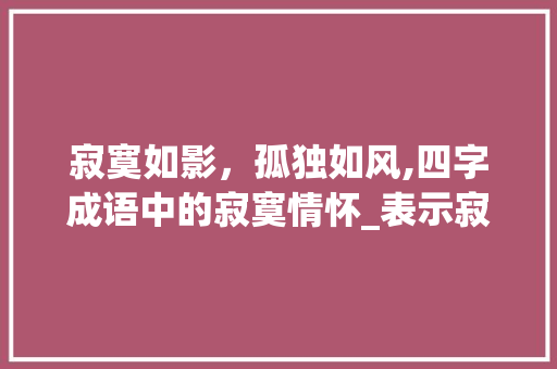 寂寞如影，孤独如风,四字成语中的寂寞情怀_表示寂寞意思的四字成语