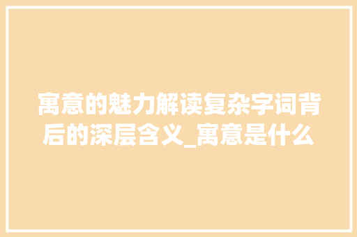 寓意的魅力解读复杂字词背后的深层含义_寓意是什么意思复杂的字