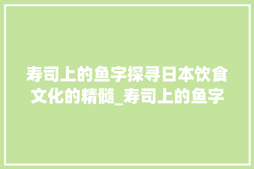寿司上的鱼字探寻日本饮食文化的精髓_寿司上的鱼字是什么意思