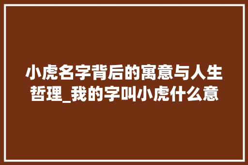小虎名字背后的寓意与人生哲理_我的字叫小虎什么意思啊