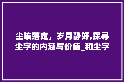 尘埃落定，岁月静好,探寻尘字的内涵与价值_和尘字意思一样的字