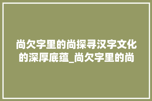 尚欠字里的尚探寻汉字文化的深厚底蕴_尚欠字里的尚什么意思