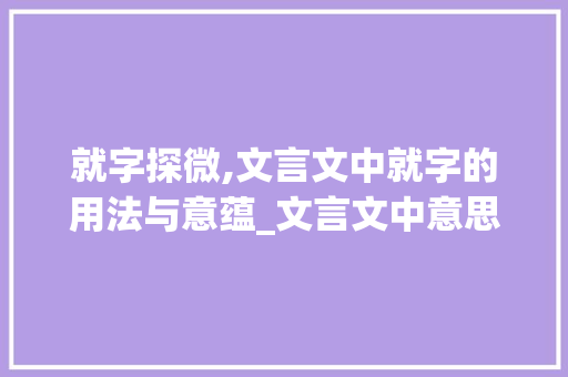 就字探微,文言文中就字的用法与意蕴_文言文中意思是就的字