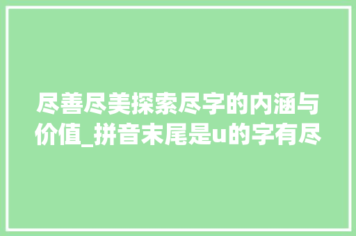 尽善尽美探索尽字的内涵与价值_拼音末尾是u的字有尽的意思