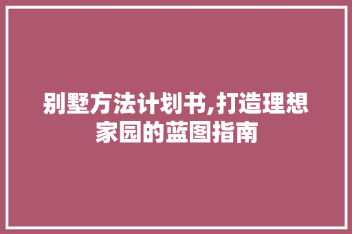 别墅方法计划书,打造理想家园的蓝图指南