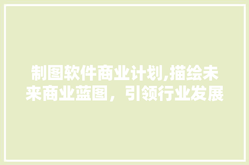 制图软件商业计划,描绘未来商业蓝图，引领行业发展新风向