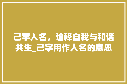 己字入名，诠释自我与和谐共生_己字用作人名的意思是啥