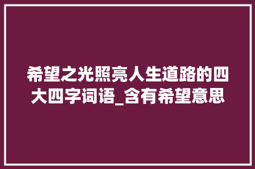 希望之光照亮人生道路的四大四字词语_含有希望意思的四字词语