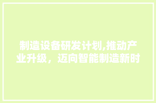 制造设备研发计划,推动产业升级，迈向智能制造新时代