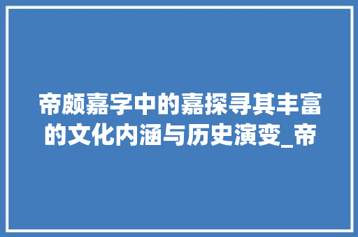 帝颇嘉字中的嘉探寻其丰富的文化内涵与历史演变_帝颇嘉字的嘉什么意思
