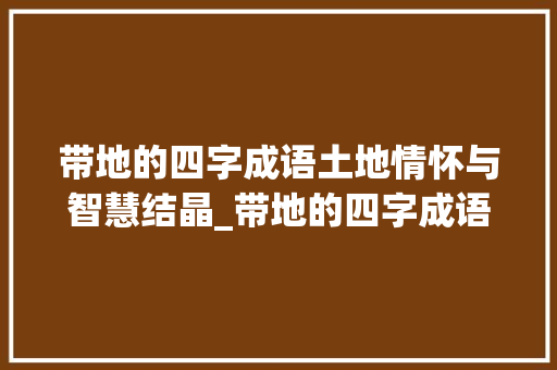 带地的四字成语土地情怀与智慧结晶_带地的四字成语及意思